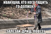 иванушка, кто кого тащить то должен? залезай, дрищ, повезу