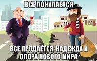 все покупается все продаётся, надежда и опора нового мира