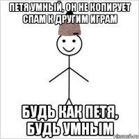 петя умный, он не копирует спам к другим играм будь как петя, будь умным