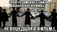 сцена из комедии л.гайдая "кавказская пленница" не вошедшая в фильм.