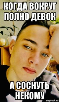 когда вокруг полно девок а соснуть некому