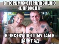 в тюрьмах стерилизацию не проходят и чистку поэтому там и царит ад