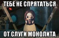 тебе не спрятаться от слуги монолита