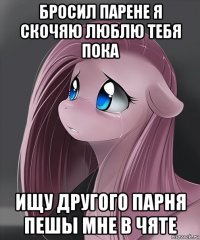 бросил парене я скочяю люблю тебя пока ищу другого парня пешы мне в чяте