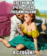 светик мой очень-очень любименький, я с тобой !