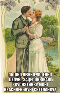  пылко,нежно,упоенно целую-зацеловываю вкуснятинку мою красивенькую светланку !