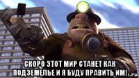  скоро этот мир станет как подземелье и я буду править им!