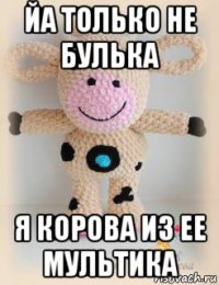 йа только не булька я корова из ее мультика