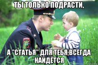 ты только подрасти, а "статья" для тебя всегда найдётся