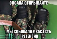 оксана открывайте мы слышали у вас есть претензии