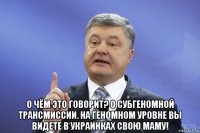  о чём это говорит? о субгеномной трансмиссии. на геномном уровне вы видете в украинках свою маму!