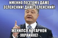 именно поэтому даже зеленский! даже зеленский! женился на гарной украинке!