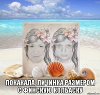  покакала, личинка размером с финскую колбаску
