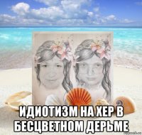  идиотизм на хер в бесцветном дерьме