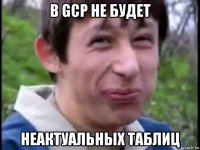 в gcp не будет неактуальных таблиц