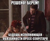 решено! берем! будешь исполняющей обязанности пресс-секретаря