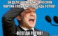 -за дело капиталистической партии глобалистов будь готов! -всегда готов!