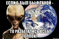 если б был бы я такой - то разбегались все б толпой!