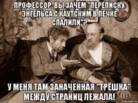 профессор, вы зачем "переписку энгельса с каутским в печке спалили"? у меня там заначенная "трёшка" между страниц лежала!