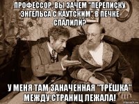 профессор, вы зачем "переписку энгельса с каутским" в печке спалили? у меня там заначенная "трёшка" между страниц лежала!