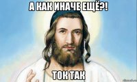 а как иначе ещё?! ток так