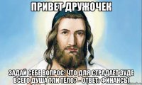 привет дружочек задай себе вопрос: что для страдает зуде всего душа тли тело? - ответ: финансы