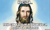 не суди... пока сам в дерьме не окажешься, похууй на остальное