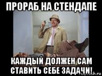 прораб на стендапе каждый должен сам ставить себе задачи!