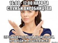 16:00 - 17:00 нарада служби виробництва (прохання не стукати, не заглядати, не заходити, не шептатися!)