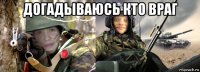 догадываюсь кто враг 