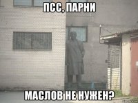 псс, парни маслов не нужен?