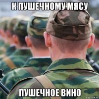 к пушечному мясу пушечное вино