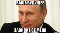 ваше будущее зависит от меня