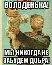 володенька! мы никогда не забудем добра!