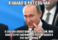 я какал в рот собчак а собчак какал вам в рот, а потом, мне какал в рот ануфий, а я потом какал в рот перфирию