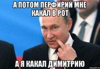 а потом перфирий мне какал в рот а я какал димитрию