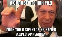 а соловей то как рад гной так и сочится из него в адрес ефремова
