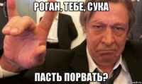 роган, тебе, сука пасть порвать?