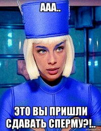 ааа.. это вы пришли сдавать сперму?!..