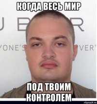 когда весь мир под твоим контролем