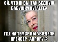 ой, что ж вы так бедную бабушку пугаете? где на темзе вы увидели крейсер "аврору"?