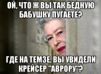 ой, что ж вы так бедную бабушку пугаете? где на темзе, вы увидели крейсер "аврору"?