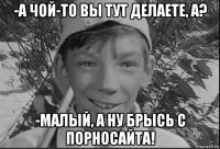 -а чой-то вы тут делаете, а? -малый, а ну брысь с порносайта!