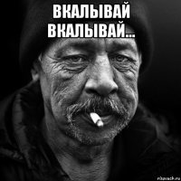 вкалывай вкалывай... 