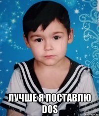  лучше я поставлю dos