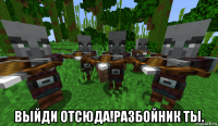  выйди отсюда!разбойник ты.