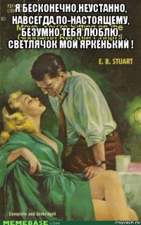 я бесконечно,неустанно, навсегда,по-настоящему, безумно тебя люблю, светлячок мой яркенький ! 
