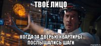 твоё лицо когда за дверью квартиры послышались шаги