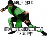 подходите по одному кислотой я вас угощу