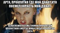 арта, проклятия где мой данат,кто посмел украсть мой донат. белоснежка и семь гномов проклятый крепостной смертье живо сюда,проклятоя дота.